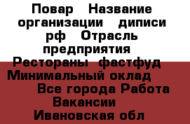 Повар › Название организации ­ диписи.рф › Отрасль предприятия ­ Рестораны, фастфуд › Минимальный оклад ­ 10 000 - Все города Работа » Вакансии   . Ивановская обл.